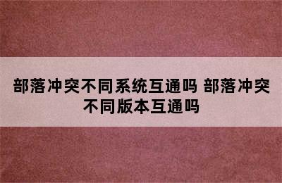 部落冲突不同系统互通吗 部落冲突不同版本互通吗